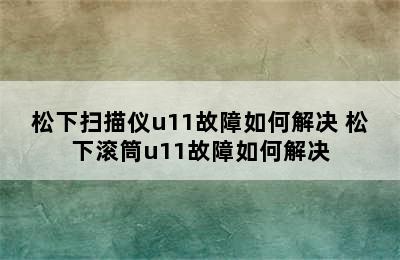 松下扫描仪u11故障如何解决 松下滚筒u11故障如何解决